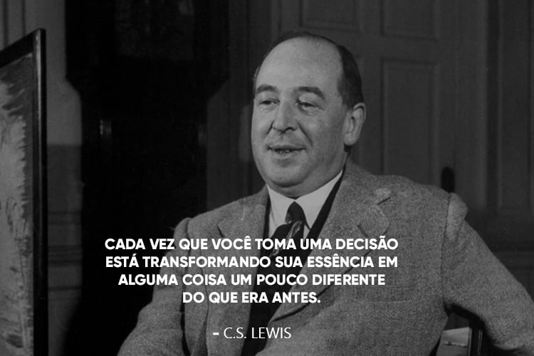 C.S. Lewis com a frase: Cada vez que você toma uma decisão está transformando sua essência em alguma coisa um pouco diferente do que era antes.