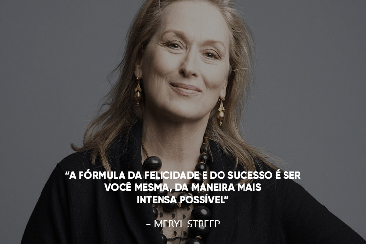 Meryl Streep, acompanhada da frase: "A fórmula da felicidade e do sucesso é ser você mesma, da maneira mais intensa possível” 