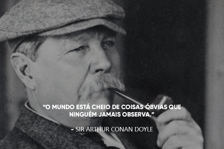 Arthur Conan Doyle e a frase: “O mundo está cheio de coisas óbvias que ninguém jamais observa.”