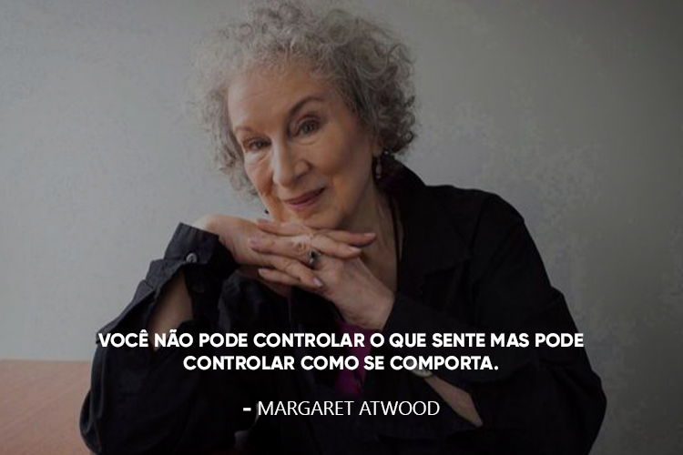 Margaret Atwood com a frase: Você não pode controlar o que sente mas pode controlar como se comporta.