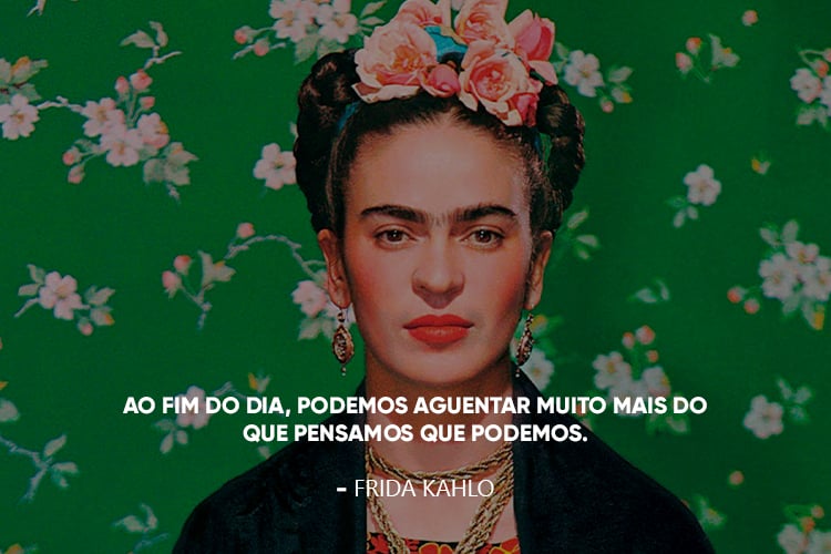 Imagem da Frida Kahlo acompanhada da frase: Ao fim do dia, podemos aguentar muito mais do que pensamos que podemos.