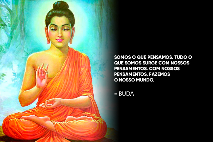 Buda disse: Somos o que pensamos. Tudo o que somos surge com nossos pensamentos. Com nossos pensamentos, fazemos o nosso mundo.