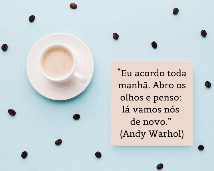  “Eu acordo toda manhã. Abro os olhos e penso: lá vamos nós de novo.” (Andy Warhol)