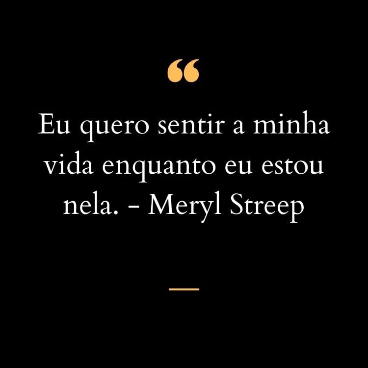 Card de fundo preto com frase  “Eu quero sentir a minha vida enquanto eu estou nela.” - Meryl Streep em branco e aspas amarela