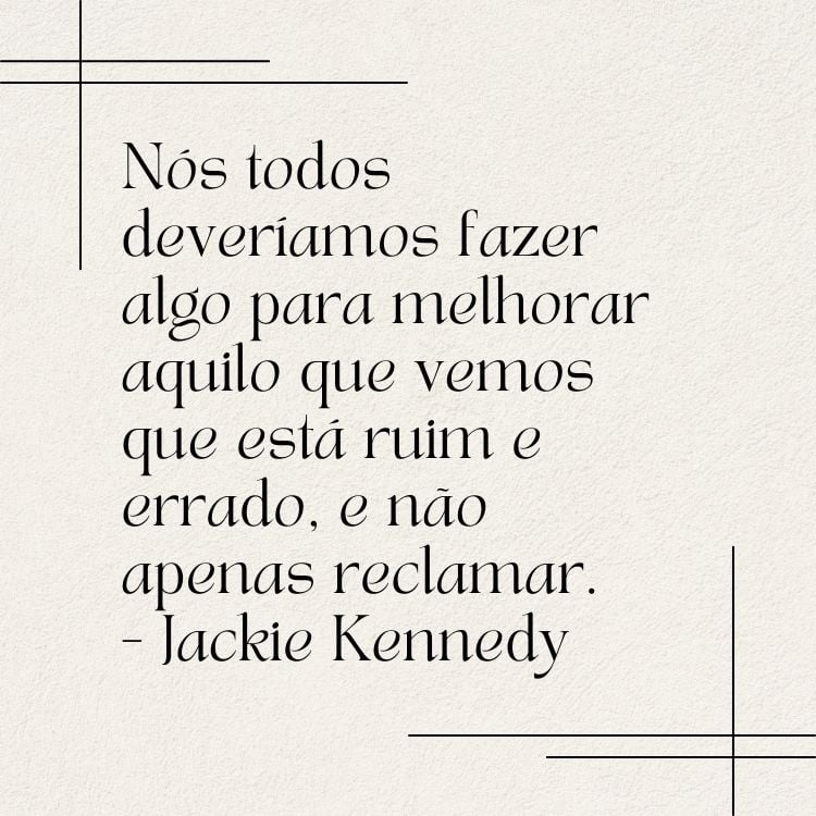 Fundo cinza com linhas pretas e frase  “Nós todos deveríamos fazer algo para melhorar aquilo que vemos que está ruim e errado, e não apenas reclamar.” - Jackie Kennedy