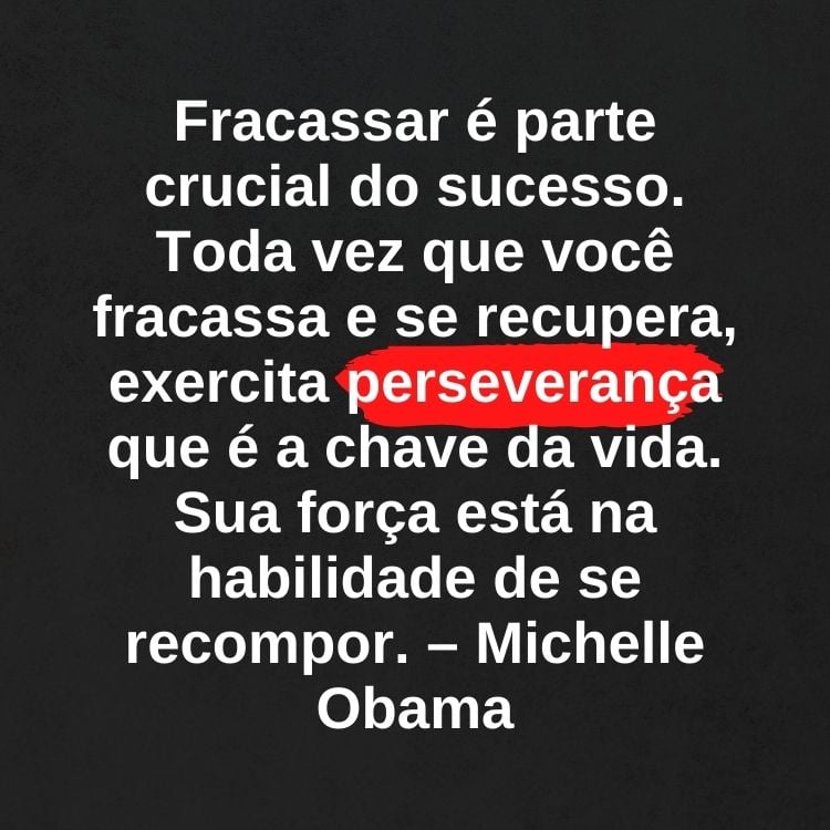 Fundo preto  com frase "Fracassar é parte crucial do sucesso. Toda vez que você fracassa e se recupera, exercita perseverança que é a chave da vida. Sua força está na habilidade de se recompor." – Michelle Obama em branco e grifado vermelho em "perseverança"