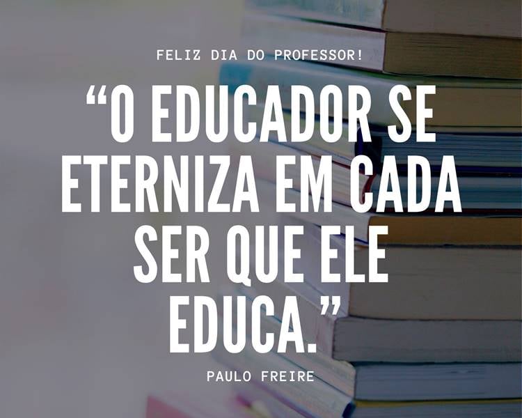 Foto com a frase: “O educador se eterniza em cada ser que ele educa.” Paulo Freire