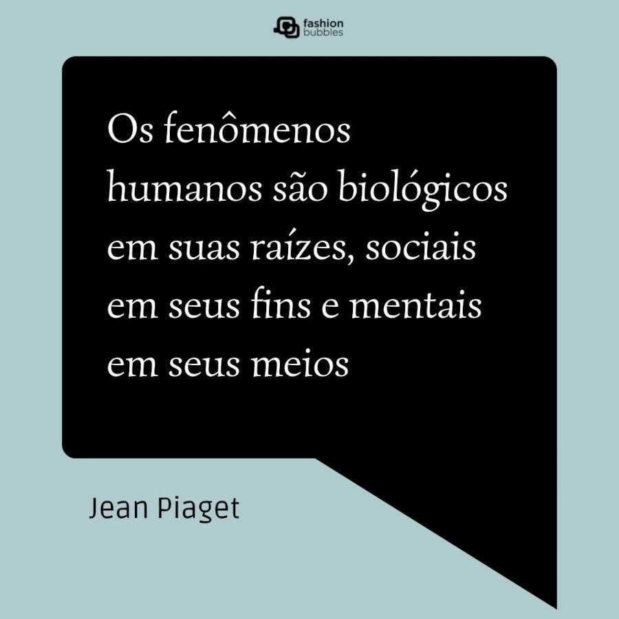 Frase de Jean Piaget: “Os fenômenos humanos são biológicos em suas raízes, sociais em seus fins e mentais em seus meios” 