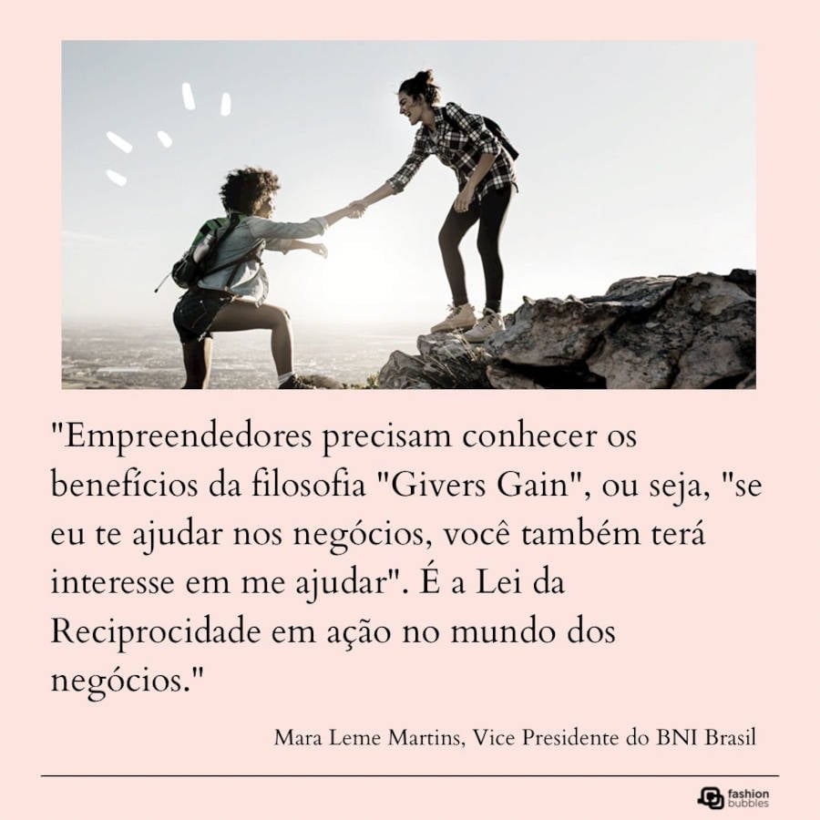 Frase sobre Lei da Reciprocidade: "Empreendedores precisam conhecer os benefícios da filosofia "Givers Gain", ou seja, "se eu te ajudar nos negócios, você também terá interesse em me ajudar". É a Lei da Reciprocidade em ação no mundo dos negócios." (Mara Leme Martins, Vice Presidente do BNI Brasil)