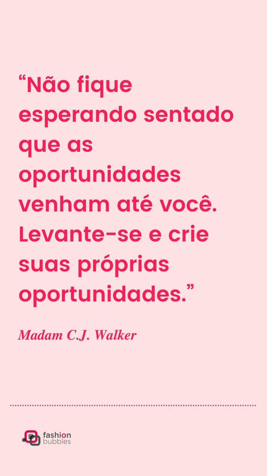 Mensagem de empreendedorismo feminino: “Não fique esperando sentado que as oportunidades venham até você. Levante-se e crie suas próprias oportunidades.” Madam C.J. Walker