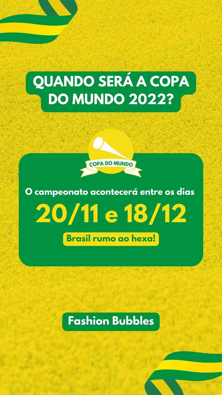 Imagem em fundo amarelo. Escrito de branco e amarelo com fundo verde: "Quando será a Copa do Mundo 2022? O campeonato acomtecerá entre os dias 20/11 e 18/12. Brasil rumo ao hexa! Fashion Bubbles".