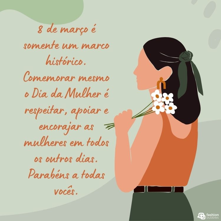 Cartão virtual de fundo verde com desenho de mulher com margaridas e frase: "8 de março é somente um marco histórico. Comemorar mesmo o Dia da Mulher é respeitar, apoiar e encorajar as mulheres em todos os outros dias. Parabéns a todas vocês." em um fundo verde com desenho de uma mulher de costas segurando flores brancas