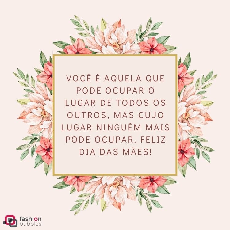 Cartão virtual de fundo rosa com flores e quadrado escrito "Você é aquela que pode ocupar o lugar de todos os outros, mas cujo lugar ninguém mais pode ocupar. Feliz Dia das Mães!"