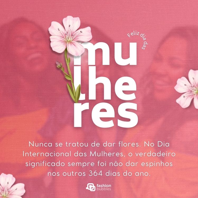 Foto de mulheres com efeito rosa, flores e frase: Nunca se tratou de dar flores. No Dia Internacional das Mulheres, o verdadeiro significado sempre foi não dar espinhos nos outros 364 dias do ano.