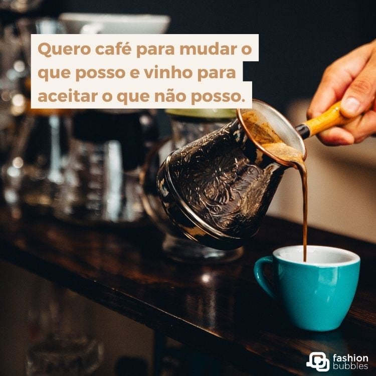 Foto de pessoa de pele clara colocando café em xícara azul e frase "Quero café para mudar o que posso e vinho para aceitar o que não posso"